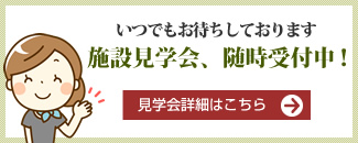 いつでもお待ちしております。施設見学会、随時受付中。見学会詳細はこちら