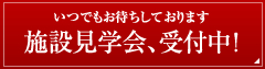 いつでもお待ちしております。施設見学会、随時受付中！